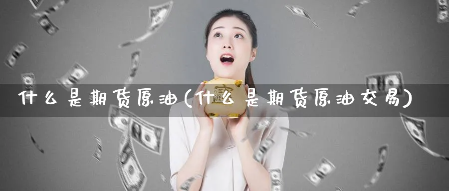 什么是期货原油(什么是期货原油交易)