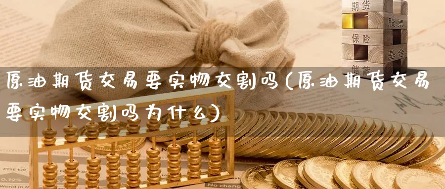 原油期货交易要实物交割吗(原油期货交易要实物交割吗为什么)